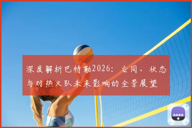 深度解析巴特勒2026：合同、状态与对热火队未来影响的全景展望