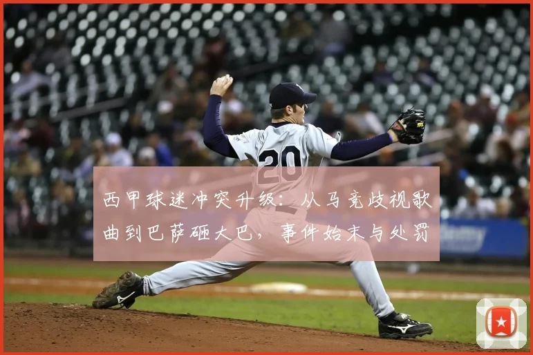 西甲球迷冲突升级：从马竞歧视歌曲到巴萨砸大巴，事件始末与处罚结果分析