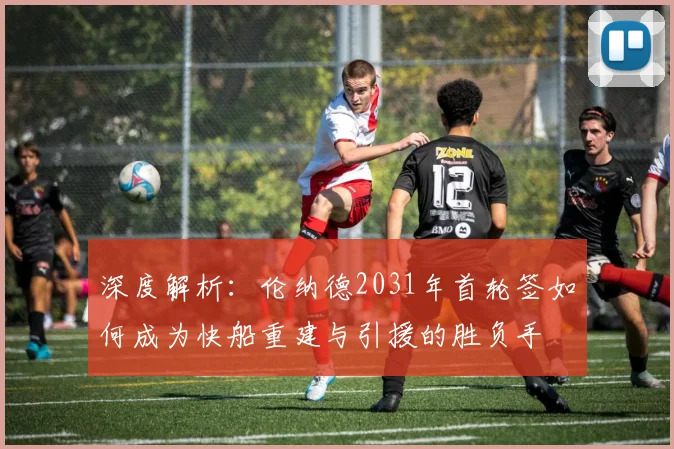深度解析：伦纳德2031年首轮签如何成为快船重建与引援的胜负手