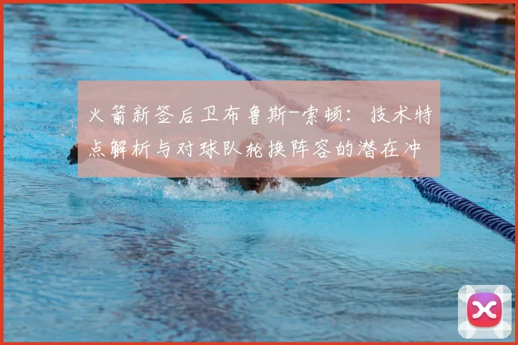 火箭新签后卫布鲁斯-索顿：技术特点解析与对球队轮换阵容的潜在冲击