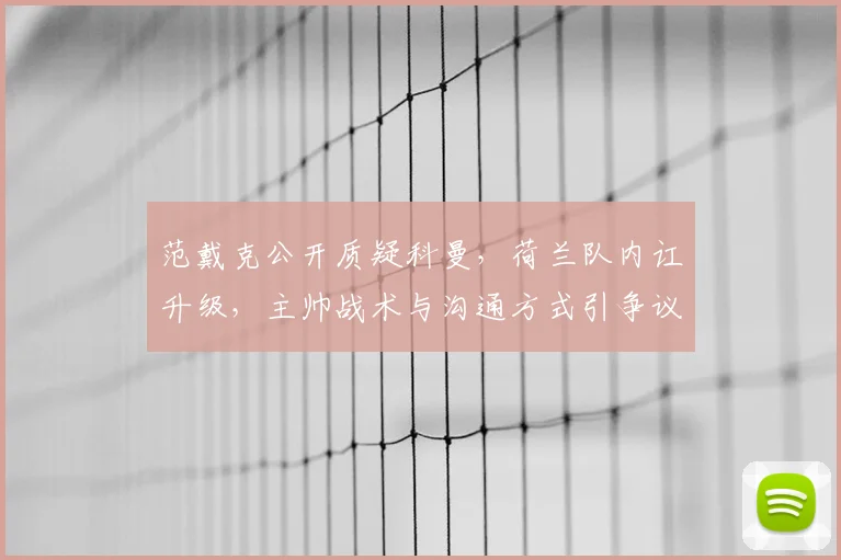 范戴克公开质疑科曼,荷兰队内讧升级,主帅战术与沟通方式引争议