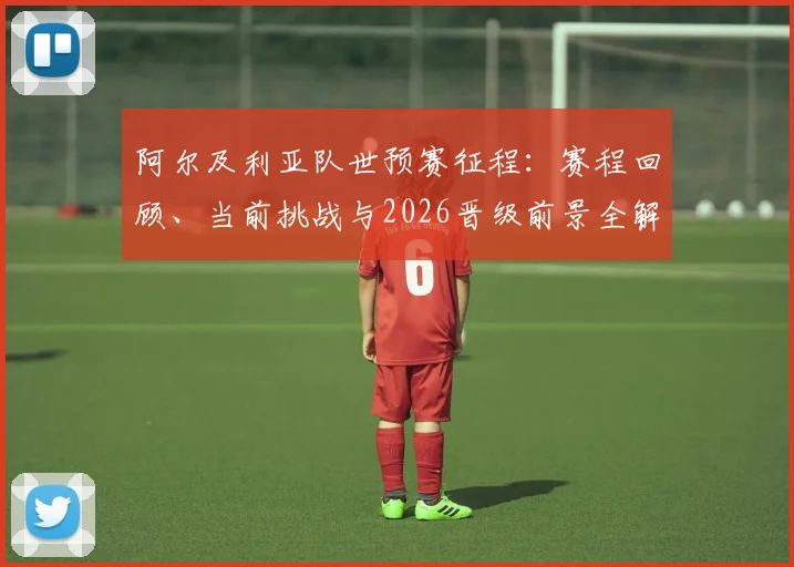 阿尔及利亚队世预赛征程:赛程回顾、当前挑战与2026晋级前景全解析