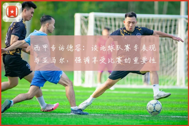 西甲专访德容：谈论球队赛季表现与亚马尔，强调享受比赛的重要性