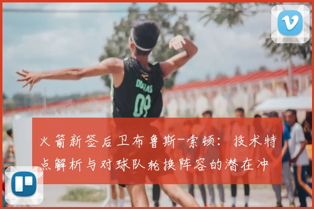 火箭新签后卫布鲁斯-索顿：技术特点解析与对球队轮换阵容的潜在冲击