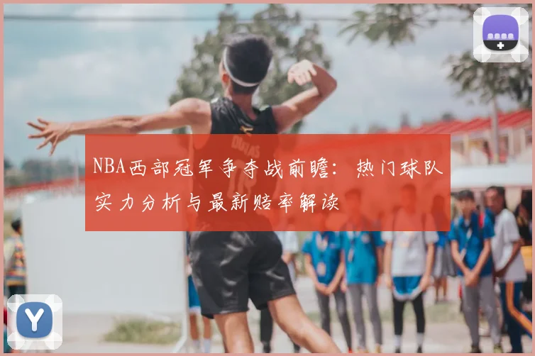 NBA西部冠军争夺战前瞻:热门球队实力分析与最新赔率解读