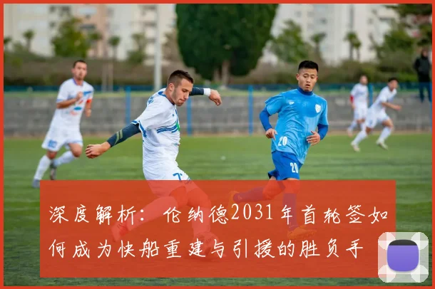 深度解析：伦纳德2031年首轮签如何成为快船重建与引援的胜负手