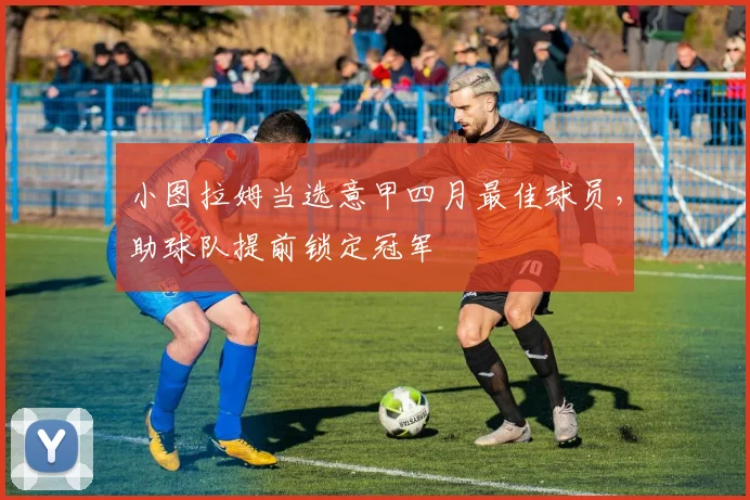 小图拉姆当选意甲四月最佳球员，助球队提前锁定冠军
