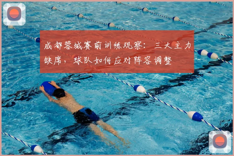 成都蓉城赛前训练观察：三大主力缺席，球队如何应对阵容调整