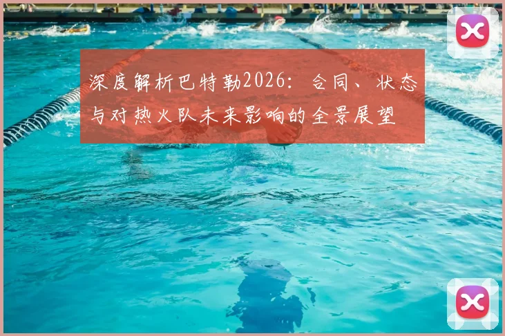 深度解析巴特勒2026：合同、状态与对热火队未来影响的全景展望